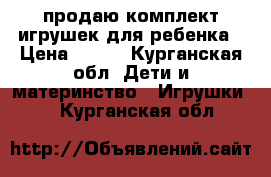 продаю комплект игрушек для ребенка › Цена ­ 350 - Курганская обл. Дети и материнство » Игрушки   . Курганская обл.